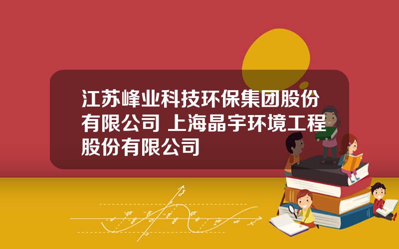 江苏峰业科技环保集团股份有限公司 上海晶宇环境工程股份有限公司